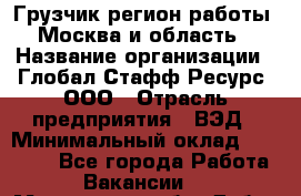 Грузчик(регион работы - Москва и область) › Название организации ­ Глобал Стафф Ресурс, ООО › Отрасль предприятия ­ ВЭД › Минимальный оклад ­ 28 000 - Все города Работа » Вакансии   . Московская обл.,Дубна г.